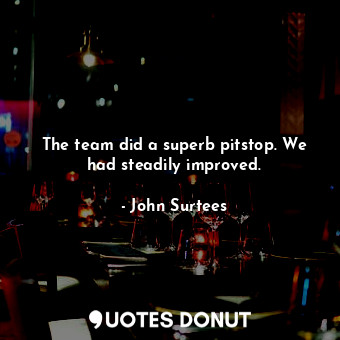  The team did a superb pitstop. We had steadily improved.... - John Surtees - Quotes Donut