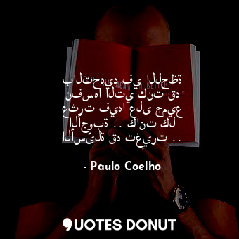  بالتحديد في اللحظة نفسها التي كنت قد عثرت فيها على جميع الأجوبة .. كانت كل الأسئ... - Paulo Coelho - Quotes Donut