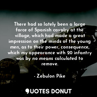  There had so lately been a large force of Spanish cavalry at the village, which ... - Zebulon Pike - Quotes Donut
