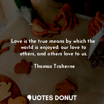 Love is the true means by which the world is enjoyed: our love to others, and others love to us.