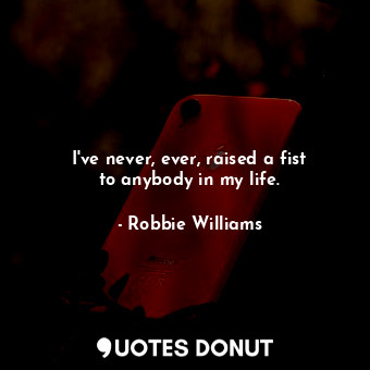  I&#39;ve never, ever, raised a fist to anybody in my life.... - Robbie Williams - Quotes Donut