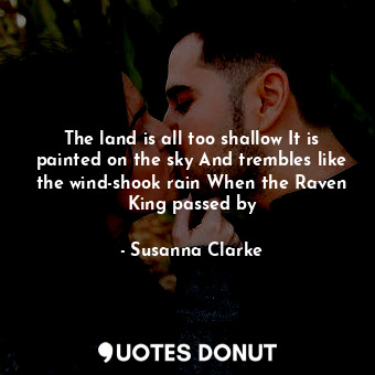 The land is all too shallow It is painted on the sky And trembles like the wind-shook rain When the Raven King passed by