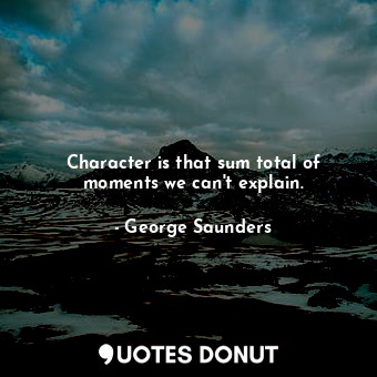 Character is that sum total of moments we can&#39;t explain.