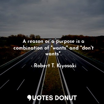 A reason or a purpose is a combination of "wants" and "don't wants".