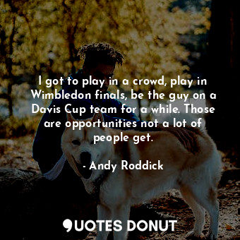 I got to play in a crowd, play in Wimbledon finals, be the guy on a Davis Cup team for a while. Those are opportunities not a lot of people get.