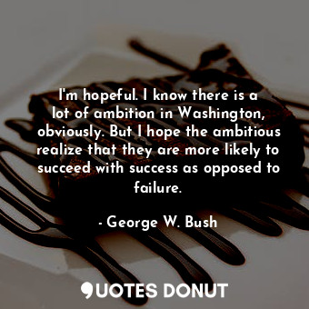  I&#39;m hopeful. I know there is a lot of ambition in Washington, obviously. But... - George W. Bush - Quotes Donut