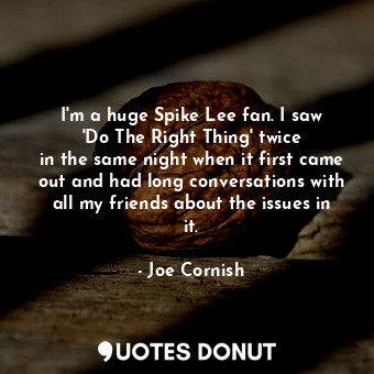  I&#39;m a huge Spike Lee fan. I saw &#39;Do The Right Thing&#39; twice in the sa... - Joe Cornish - Quotes Donut