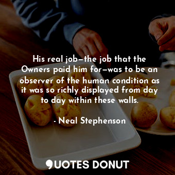  His real job—the job that the Owners paid him for—was to be an observer of the h... - Neal Stephenson - Quotes Donut