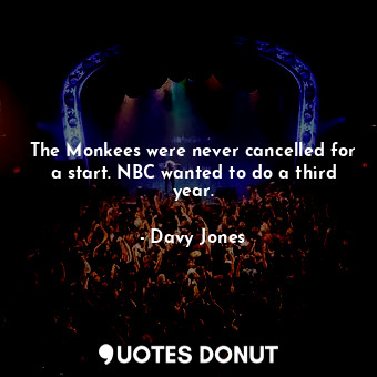  The Monkees were never cancelled for a start. NBC wanted to do a third year.... - Davy Jones - Quotes Donut