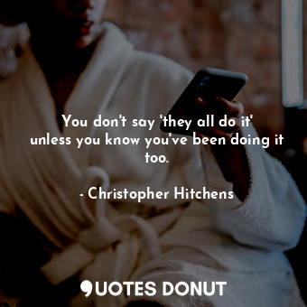  You don't say 'they all do it' unless you know you've been doing it too.... - Christopher Hitchens - Quotes Donut