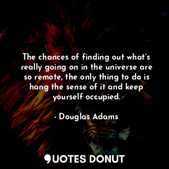 The chances of finding out what’s really going on in the universe are so remote, the only thing to do is hang the sense of it and keep yourself occupied.