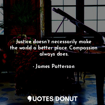 Justice doesn’t necessarily make the world a better place. Compassion always does.
