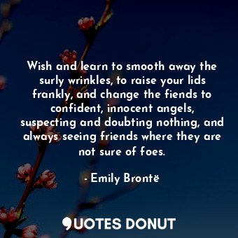  Wish and learn to smooth away the surly wrinkles, to raise your lids frankly, an... - Emily Brontë - Quotes Donut