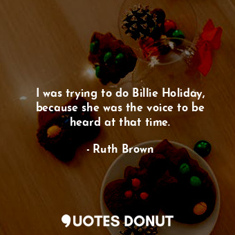  I was trying to do Billie Holiday, because she was the voice to be heard at that... - Ruth Brown - Quotes Donut
