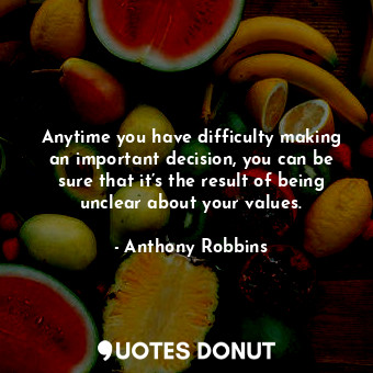 Anytime you have difficulty making an important decision, you can be sure that it’s the result of being unclear about your values.