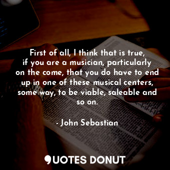  First of all, I think that is true, if you are a musician, particularly on the c... - John Sebastian - Quotes Donut