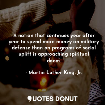  A nation that continues year after year to spend more money on military defense ... - Martin Luther King, Jr. - Quotes Donut