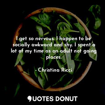  I get so nervous. I happen to be socially awkward and shy. I spent a lot of my t... - Christina Ricci - Quotes Donut