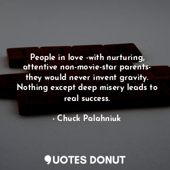 People in love -with nurturing, attentive non-movie-star parents- they would never invent gravity. Nothing except deep misery leads to real success.