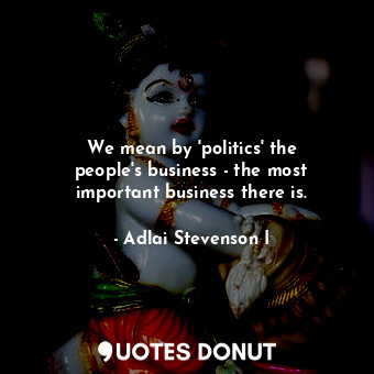  We mean by &#39;politics&#39; the people&#39;s business - the most important bus... - Adlai Stevenson I - Quotes Donut