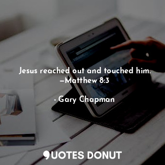 Jesus reached out and touched him. —Matthew 8:3