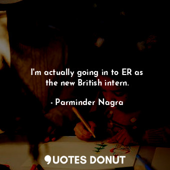 I&#39;m actually going in to ER as the new British intern.