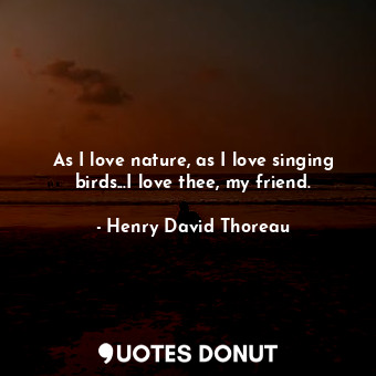  As I love nature, as I love singing birds...I love thee, my friend.... - Henry David Thoreau - Quotes Donut