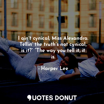 I ain’t cynical, Miss Alexandra. Tellin’ the truth’s not cynical, is it?” “The way you tell it, it is.