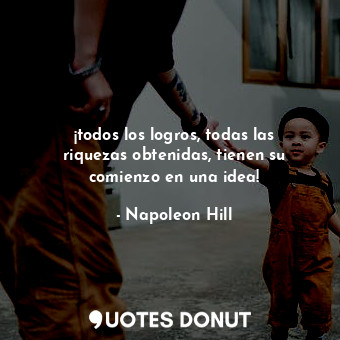  ¡todos los logros, todas las riquezas obtenidas, tienen su comienzo en una idea!... - Napoleon Hill - Quotes Donut