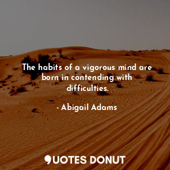 The habits of a vigorous mind are born in contending with difficulties.