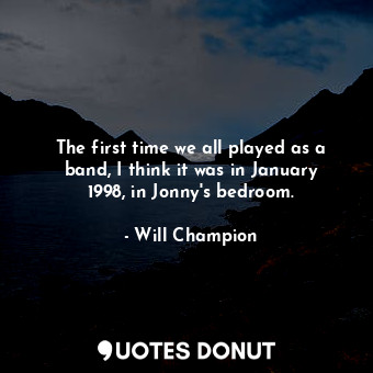  The first time we all played as a band, I think it was in January 1998, in Jonny... - Will Champion - Quotes Donut