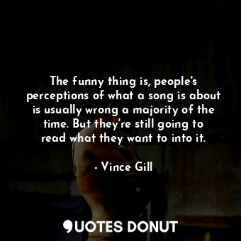  The funny thing is, people&#39;s perceptions of what a song is about is usually ... - Vince Gill - Quotes Donut