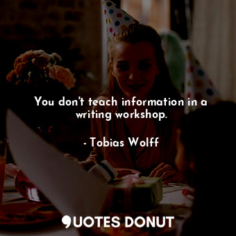 You don&#39;t teach information in a writing workshop.