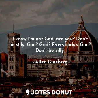 I know I'm not God, are you? Don't be silly. God? God? Everybody's God? Don't be silly.