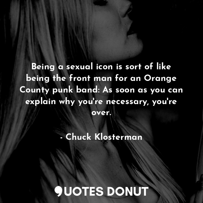 Being a sexual icon is sort of like being the front man for an Orange County punk band: As soon as you can explain why you're necessary, you're over.