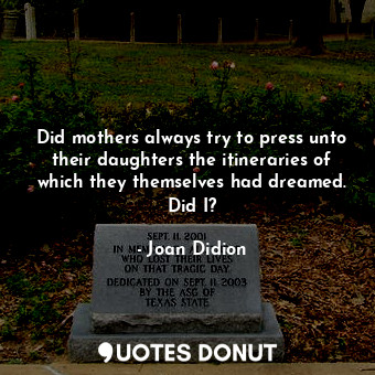  Did mothers always try to press unto their daughters the itineraries of which th... - Joan Didion - Quotes Donut