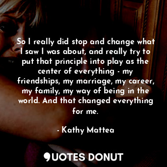  So I really did stop and change what I saw I was about, and really try to put th... - Kathy Mattea - Quotes Donut