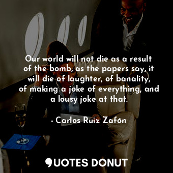  Our world will not die as a result of the bomb, as the papers say, it will die o... - Carlos Ruiz Zafón - Quotes Donut