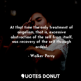 At that time the only treatment of angelism, that is, excessive abstraction of the self from itself, was recovery of the self through ordeal.