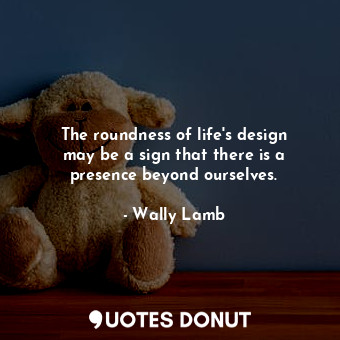 The roundness of life&#39;s design may be a sign that there is a presence beyond ourselves.