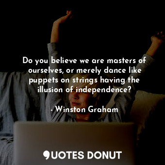Do you believe we are masters of ourselves, or merely dance like puppets on strings having the illusion of independence?