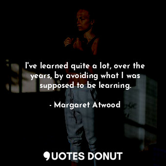  I've learned quite a lot, over the years, by avoiding what I was supposed to be ... - Margaret Atwood - Quotes Donut