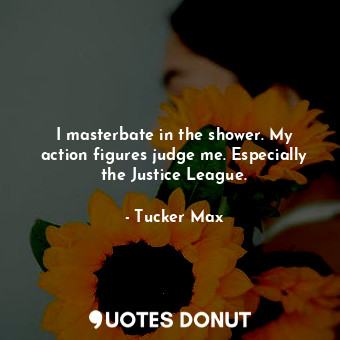 I masterbate in the shower. My action figures judge me. Especially the Justice L... - Tucker Max - Quotes Donut