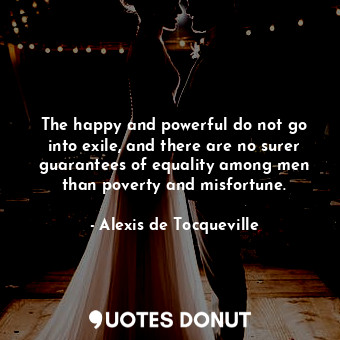 The happy and powerful do not go into exile, and there are no surer guarantees of equality among men than poverty and misfortune.