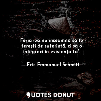  Fericirea nu înseamnă să te ferești de suferință, ci să o integrezi în existența... - Éric-Emmanuel Schmitt - Quotes Donut