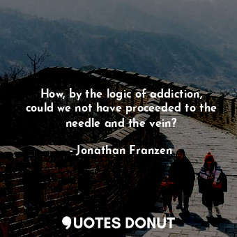  How, by the logic of addiction, could we not have proceeded to the needle and th... - Jonathan Franzen - Quotes Donut