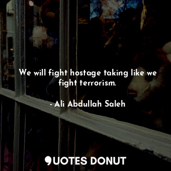  We will fight hostage taking like we fight terrorism.... - Ali Abdullah Saleh - Quotes Donut