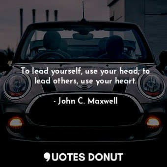 To lead yourself, use your head; to lead others, use your heart.