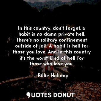 In this country, don&#39;t forget, a habit is no damn private hell. There&#39;s no solitary confinement outside of jail. A habit is hell for those you love. And in this country it&#39;s the worst kind of hell for those who love you.