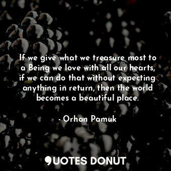  If we give what we treasure most to a Being we love with all our hearts, if we c... - Orhan Pamuk - Quotes Donut